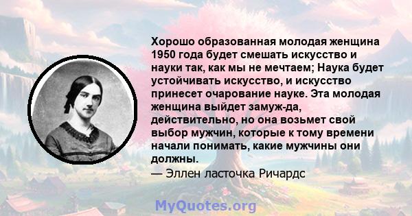 Хорошо образованная молодая женщина 1950 года будет смешать искусство и науки так, как мы не мечтаем; Наука будет устойчивать искусство, и искусство принесет очарование науке. Эта молодая женщина выйдет замуж-да,