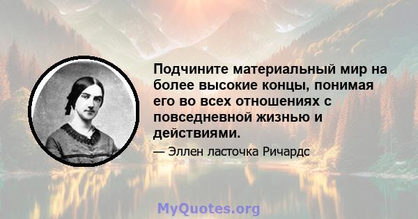 Подчините материальный мир на более высокие концы, понимая его во всех отношениях с повседневной жизнью и действиями.