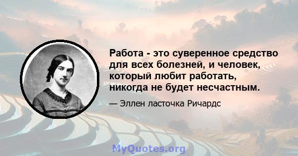 Работа - это суверенное средство для всех болезней, и человек, который любит работать, никогда не будет несчастным.