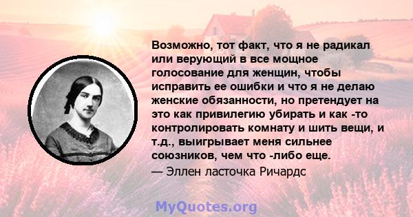 Возможно, тот факт, что я не радикал или верующий в все мощное голосование для женщин, чтобы исправить ее ошибки и что я не делаю женские обязанности, но претендует на это как привилегию убирать и как -то контролировать 