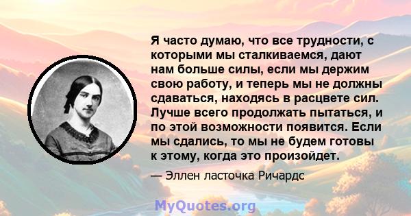 Я часто думаю, что все трудности, с которыми мы сталкиваемся, дают нам больше силы, если мы держим свою работу, и теперь мы не должны сдаваться, находясь в расцвете сил. Лучше всего продолжать пытаться, и по этой