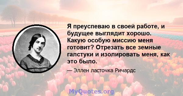 Я преуспеваю в своей работе, и будущее выглядит хорошо. Какую особую миссию меня готовит? Отрезать все земные галстуки и изолировать меня, как это было.