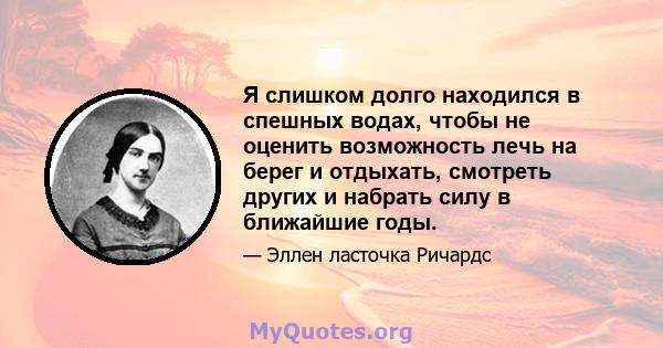 Я слишком долго находился в спешных водах, чтобы не оценить возможность лечь на берег и отдыхать, смотреть других и набрать силу в ближайшие годы.