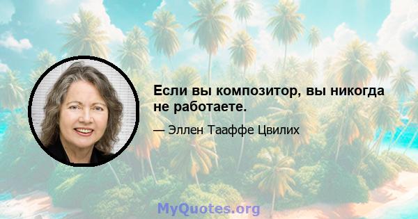 Если вы композитор, вы никогда не работаете.