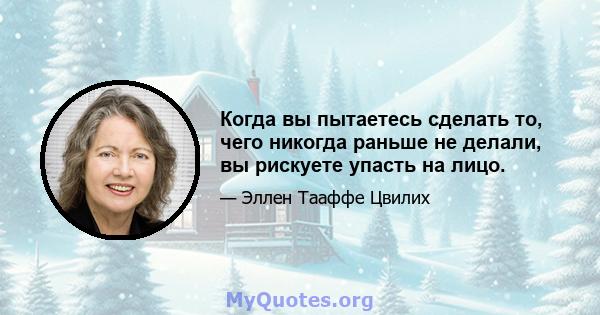 Когда вы пытаетесь сделать то, чего никогда раньше не делали, вы рискуете упасть на лицо.