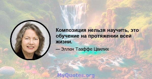 Композиция нельзя научить, это обучение на протяжении всей жизни.