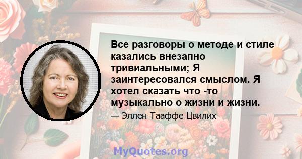 Все разговоры о методе и стиле казались внезапно тривиальными; Я заинтересовался смыслом. Я хотел сказать что -то музыкально о жизни и жизни.