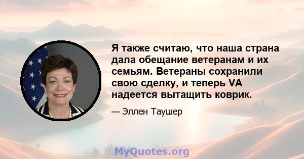 Я также считаю, что наша страна дала обещание ветеранам и их семьям. Ветераны сохранили свою сделку, и теперь VA надеется вытащить коврик.