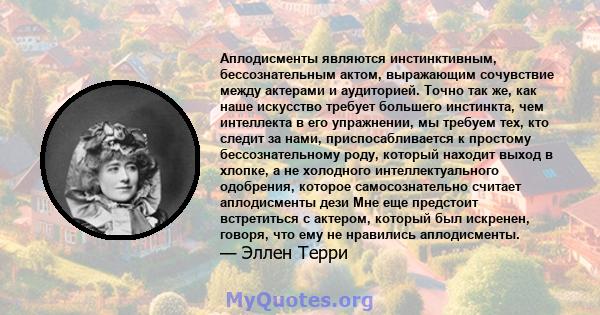 Аплодисменты являются инстинктивным, бессознательным актом, выражающим сочувствие между актерами и аудиторией. Точно так же, как наше искусство требует большего инстинкта, чем интеллекта в его упражнении, мы требуем