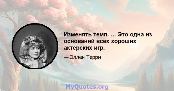 Изменять темп. ... Это одна из оснований всех хороших актерских игр.