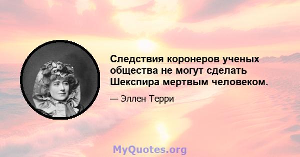 Следствия коронеров ученых общества не могут сделать Шекспира мертвым человеком.