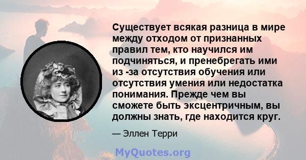 Существует всякая разница в мире между отходом от признанных правил тем, кто научился им подчиняться, и пренебрегать ими из -за отсутствия обучения или отсутствия умения или недостатка понимания. Прежде чем вы сможете