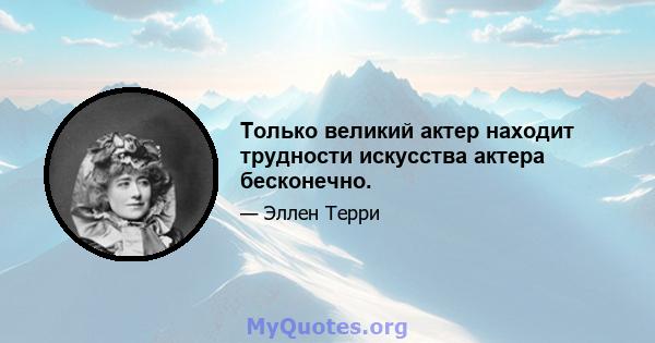 Только великий актер находит трудности искусства актера бесконечно.