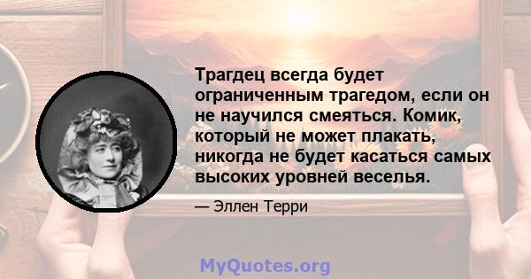 Трагдец всегда будет ограниченным трагедом, если он не научился смеяться. Комик, который не может плакать, никогда не будет касаться самых высоких уровней веселья.