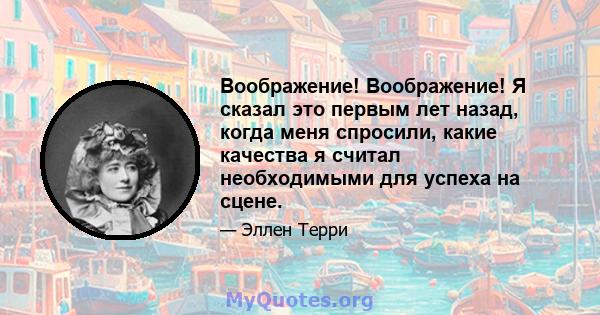 Воображение! Воображение! Я сказал это первым лет назад, когда меня спросили, какие качества я считал необходимыми для успеха на сцене.