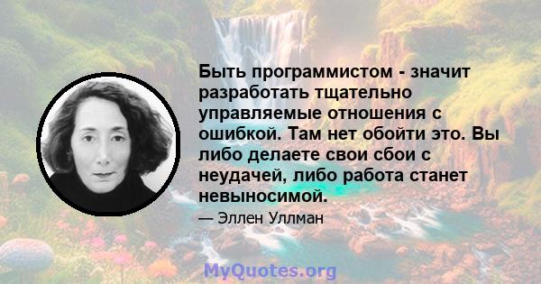 Быть программистом - значит разработать тщательно управляемые отношения с ошибкой. Там нет обойти это. Вы либо делаете свои сбои с неудачей, либо работа станет невыносимой.