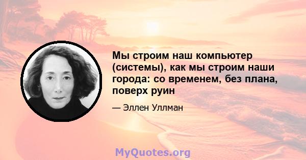 Мы строим наш компьютер (системы), как мы строим наши города: со временем, без плана, поверх руин