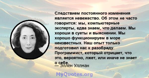 Следствием постоянного изменения является невежество. Об этом не часто говорится: мы, компьютерные эксперты, едва знаем, что делаем. Мы хороши в суеты и выяснении. Мы хорошо функционируем в море неизвестных. Наш опыт