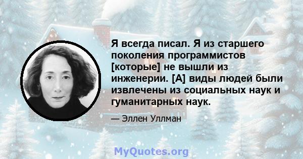 Я всегда писал. Я из старшего поколения программистов [которые] не вышли из инженерии. [А] виды людей были извлечены из социальных наук и гуманитарных наук.