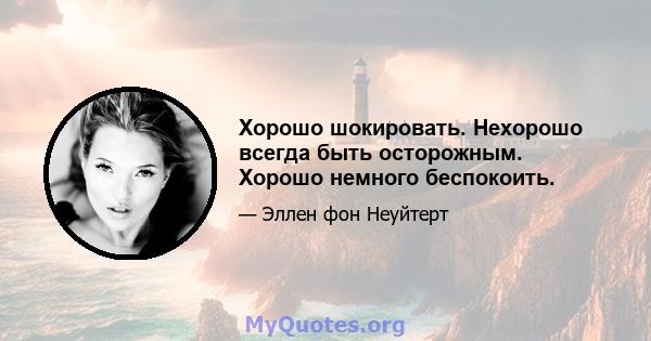 Хорошо шокировать. Нехорошо всегда быть осторожным. Хорошо немного беспокоить.