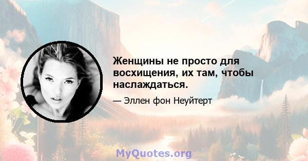 Женщины не просто для восхищения, их там, чтобы наслаждаться.