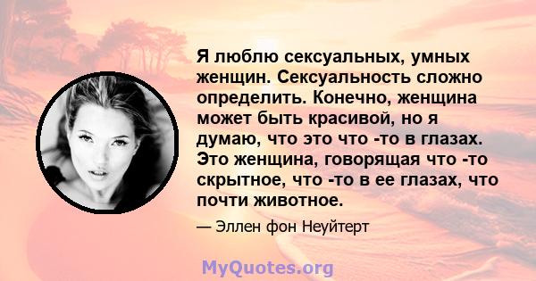 Я люблю сексуальных, умных женщин. Сексуальность сложно определить. Конечно, женщина может быть красивой, но я думаю, что это что -то в глазах. Это женщина, говорящая что -то скрытное, что -то в ее глазах, что почти