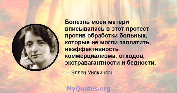 Болезнь моей матери вписывалась в этот протест против обработки больных, которые не могли заплатить, неэффективность коммерциализма, отходов, экстравагантности и бедности.