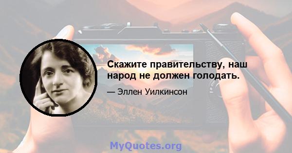 Скажите правительству, наш народ не должен голодать.