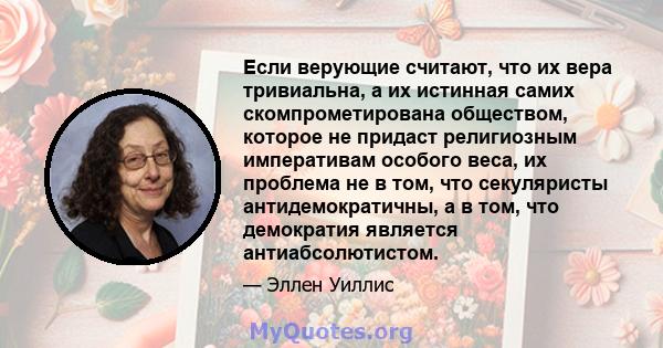 Если верующие считают, что их вера тривиальна, а их истинная самих скомпрометирована обществом, которое не придаст религиозным императивам особого веса, их проблема не в том, что секуляристы антидемократичны, а в том,