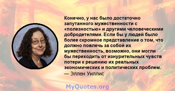 Конечно, у нас было достаточно запутанного мужественности с «полезностью» и другими человеческими добродетелями. Если бы у людей было более скромное представление о том, что должно повлечь за собой их мужественность,