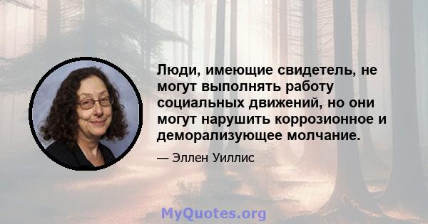 Люди, имеющие свидетель, не могут выполнять работу социальных движений, но они могут нарушить коррозионное и деморализующее молчание.