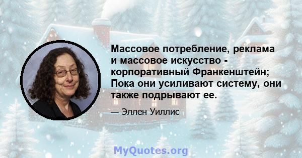 Массовое потребление, реклама и массовое искусство - корпоративный Франкенштейн; Пока они усиливают систему, они также подрывают ее.