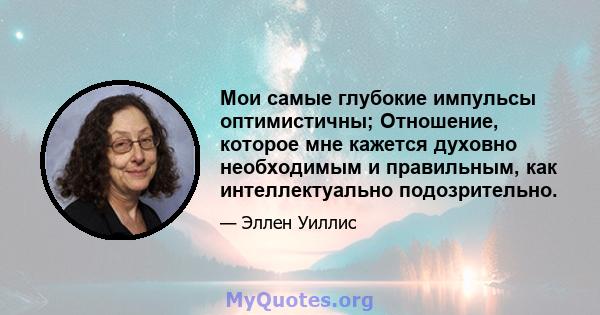 Мои самые глубокие импульсы оптимистичны; Отношение, которое мне кажется духовно необходимым и правильным, как интеллектуально подозрительно.