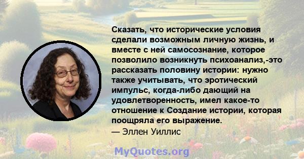 Сказать, что исторические условия сделали возможным личную жизнь, и вместе с ней самосознание, которое позволило возникнуть психоанализ,-это рассказать половину истории: нужно также учитывать, что эротический импульс,