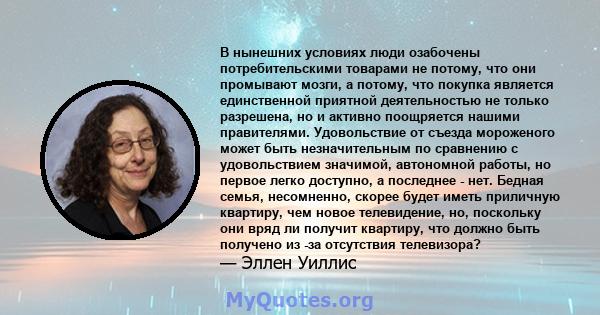 В нынешних условиях люди озабочены потребительскими товарами не потому, что они промывают мозги, а потому, что покупка является единственной приятной деятельностью не только разрешена, но и активно поощряется нашими