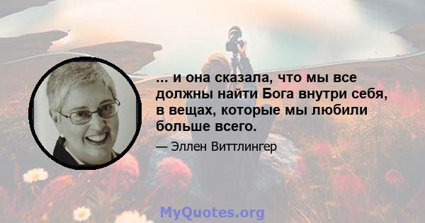 ... и она сказала, что мы все должны найти Бога внутри себя, в вещах, которые мы любили больше всего.