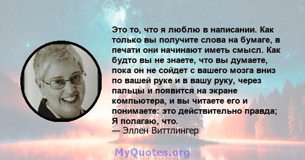 Это то, что я люблю в написании. Как только вы получите слова на бумаге, в печати они начинают иметь смысл. Как будто вы не знаете, что вы думаете, пока он не сойдет с вашего мозга вниз по вашей руке и в вашу руку,