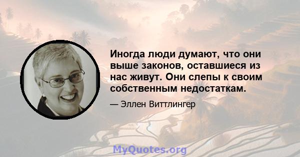 Иногда люди думают, что они выше законов, оставшиеся из нас живут. Они слепы к своим собственным недостаткам.