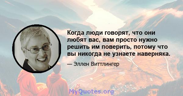 Когда люди говорят, что они любят вас, вам просто нужно решить им поверить, потому что вы никогда не узнаете наверняка.