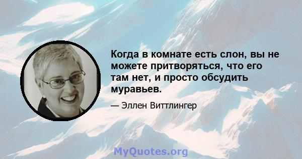 Когда в комнате есть слон, вы не можете притворяться, что его там нет, и просто обсудить муравьев.