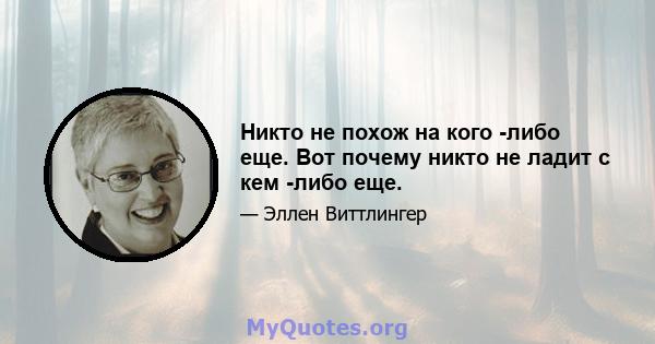 Никто не похож на кого -либо еще. Вот почему никто не ладит с кем -либо еще.