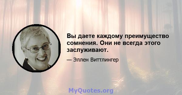 Вы даете каждому преимущество сомнения. Они не всегда этого заслуживают.