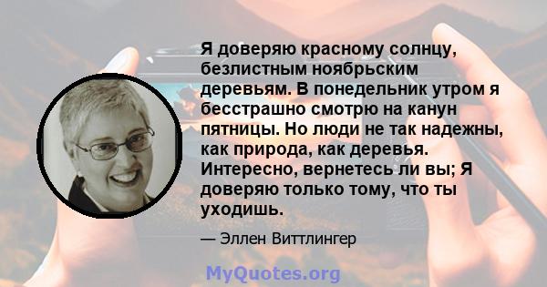 Я доверяю красному солнцу, безлистным ноябрьским деревьям. В понедельник утром я бесстрашно смотрю на канун пятницы. Но люди не так надежны, как природа, как деревья. Интересно, вернетесь ли вы; Я доверяю только тому,