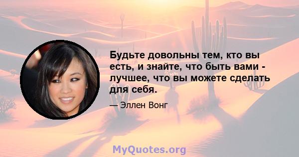 Будьте довольны тем, кто вы есть, и знайте, что быть вами - лучшее, что вы можете сделать для себя.