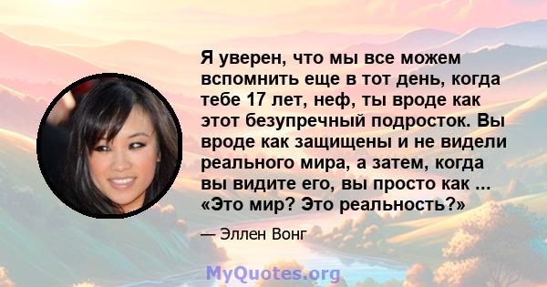 Я уверен, что мы все можем вспомнить еще в тот день, когда тебе 17 лет, неф, ты вроде как этот безупречный подросток. Вы вроде как защищены и не видели реального мира, а затем, когда вы видите его, вы просто как ...