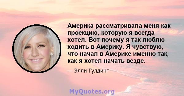 Америка рассматривала меня как проекцию, которую я всегда хотел. Вот почему я так люблю ходить в Америку. Я чувствую, что начал в Америке именно так, как я хотел начать везде.