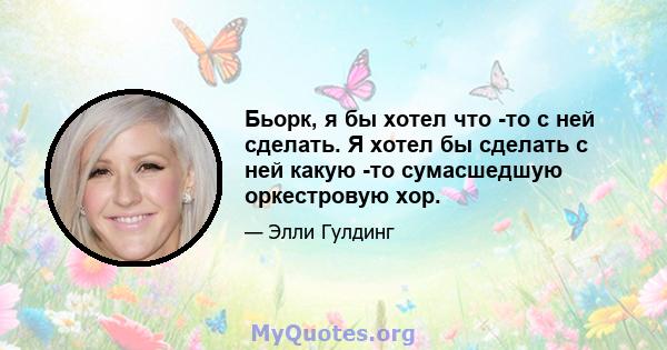 Бьорк, я бы хотел что -то с ней сделать. Я хотел бы сделать с ней какую -то сумасшедшую оркестровую хор.