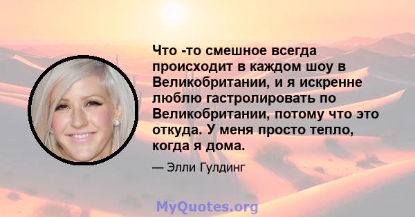 Что -то смешное всегда происходит в каждом шоу в Великобритании, и я искренне люблю гастролировать по Великобритании, потому что это откуда. У меня просто тепло, когда я дома.