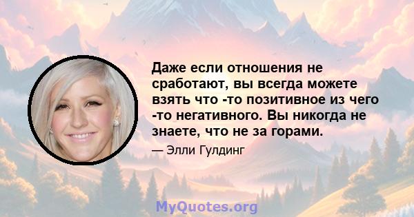 Даже если отношения не сработают, вы всегда можете взять что -то позитивное из чего -то негативного. Вы никогда не знаете, что не за горами.