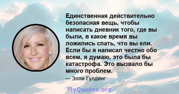 Единственная действительно безопасная вещь, чтобы написать дневник того, где вы были, в какое время вы ложились спать, что вы ели. Если бы я написал честно обо всем, я думаю, это была бы катастрофа. Это вызвало бы много 